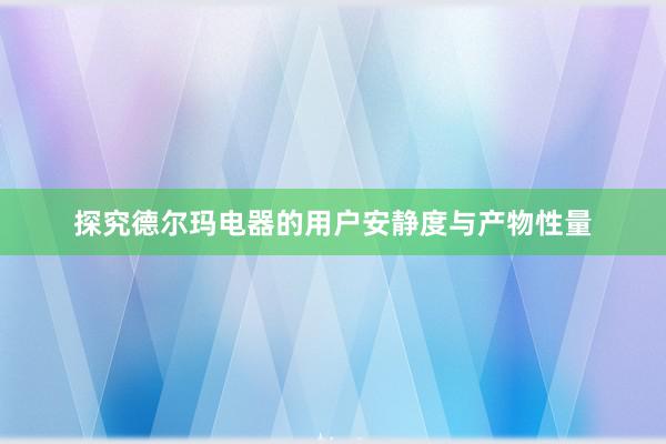 探究德尔玛电器的用户安静度与产物性量